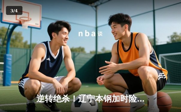 逆转绝杀！辽宁本钢加时险胜广东宏远，赵继伟独砍35分创生涯新高 - 3