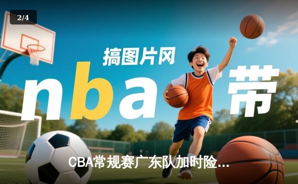 CBA常规赛广东队加时险胜辽宁队 赵睿关键三分定乾坤 - 2