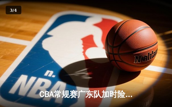 CBA常规赛广东队加时险胜辽宁队 赵睿关键三分定乾坤 - 3
