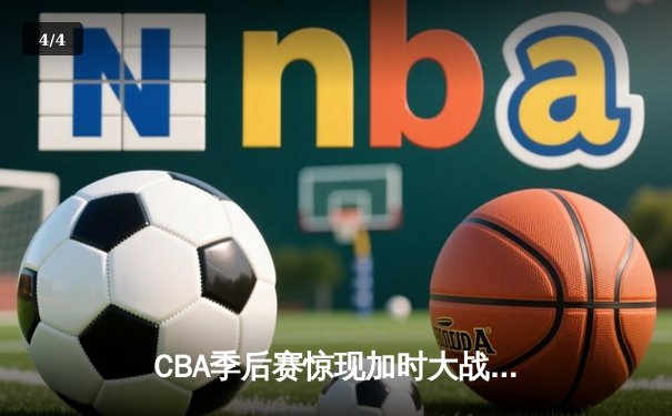 CBA季后赛惊现加时大战 辽宁本钢逆转广东东莞银行晋级总决赛 - 4