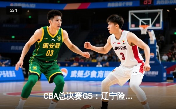 CBA总决赛G5：辽宁险胜广东，总比分3-2夺赛点，赵继伟砍33分创生涯新高 - 2