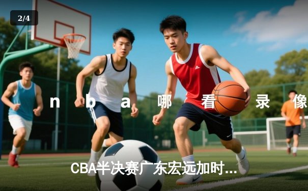 CBA半决赛广东宏远加时险胜辽宁本钢 胡明轩砍下38分创生涯新高 - 2