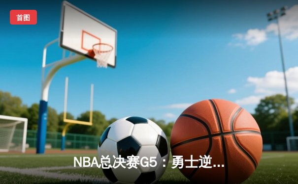 NBA总决赛G5：勇士逆转凯尔特人夺赛点，库里三分雨浇灭绿军希望