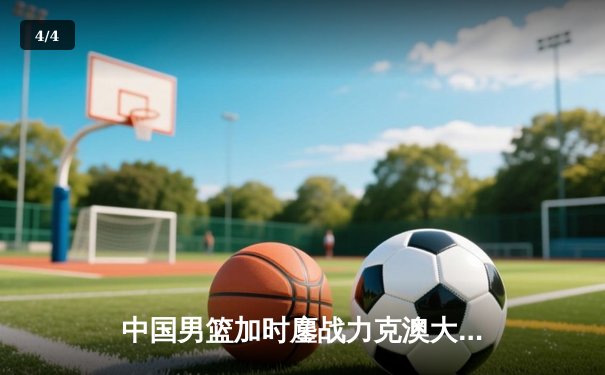 中国男篮加时鏖战力克澳大利亚 周琦28+15主宰内线 - 4