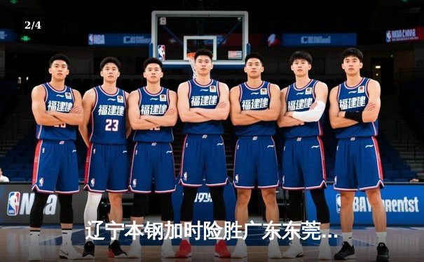 辽宁本钢加时险胜广东东莞大益 CBA半决赛上演史诗级对决 - 2