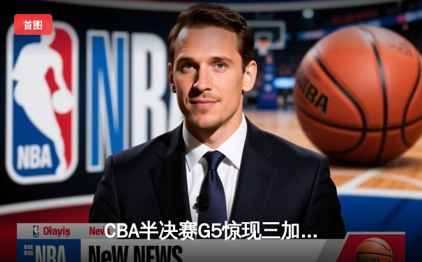 CBA半决赛G5惊现三加时鏖战 辽宁本钢157-153险胜广东宏远创季后赛得分纪录