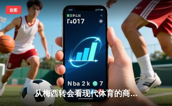 从梅西转会看现代体育的商业化浪潮与竞技本质的博弈