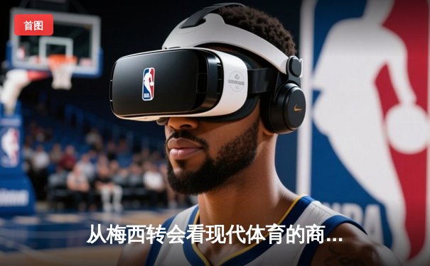 从梅西转会看现代体育的商业化浪潮与竞技本质的博弈