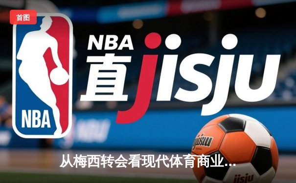 从梅西转会看现代体育商业的资本博弈与竞技伦理