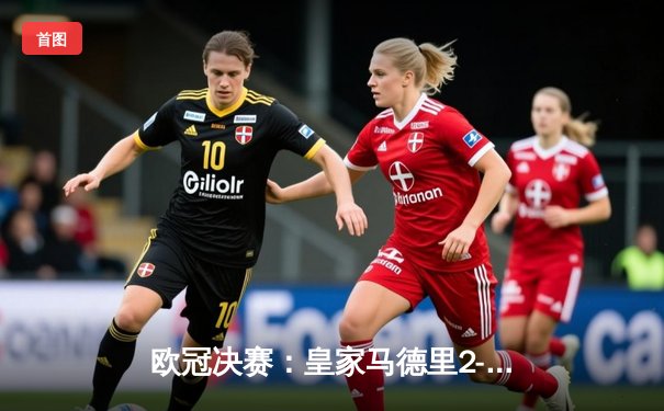 欧冠决赛：皇家马德里2-1绝杀多特蒙德，维尼修斯制胜卡瓦哈尔封神