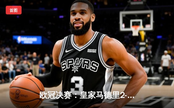 欧冠决赛：皇家马德里2-1绝杀多特蒙德，维尼修斯制胜卡瓦哈尔封神