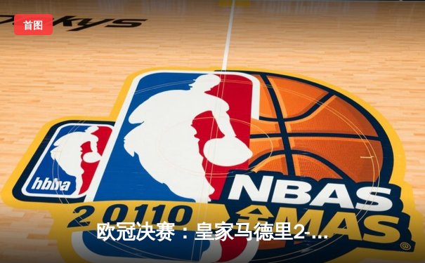 欧冠决赛：皇家马德里2-1绝杀多特蒙德，维尼修斯制胜卡瓦哈尔封神