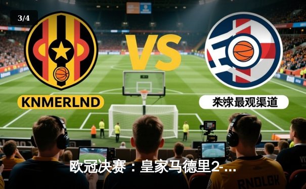 欧冠决赛：皇家马德里2-1绝杀多特蒙德，维尼修斯制胜卡瓦哈尔封神 - 3